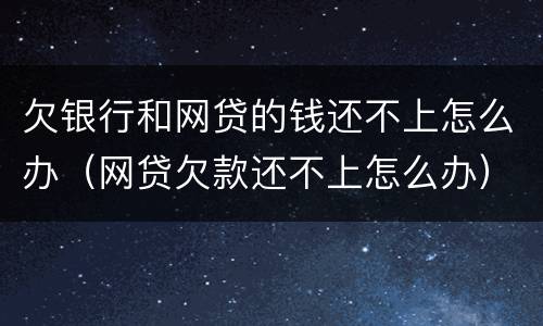 欠银行和网贷的钱还不上怎么办（网贷欠款还不上怎么办）