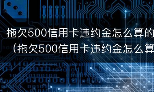 拖欠500信用卡违约金怎么算的（拖欠500信用卡违约金怎么算的呀）