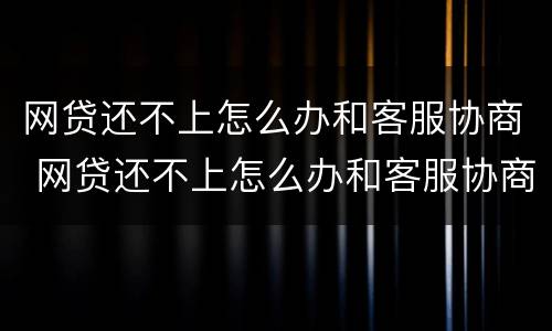 网贷还不上怎么办和客服协商 网贷还不上怎么办和客服协商要钱