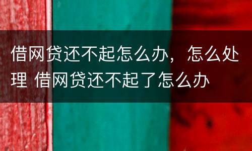 借网贷还不起怎么办，怎么处理 借网贷还不起了怎么办