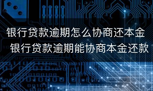 银行贷款逾期怎么协商还本金 银行贷款逾期能协商本金还款吗