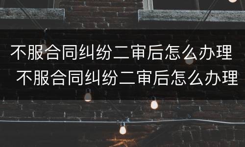 不服合同纠纷二审后怎么办理 不服合同纠纷二审后怎么办理起诉