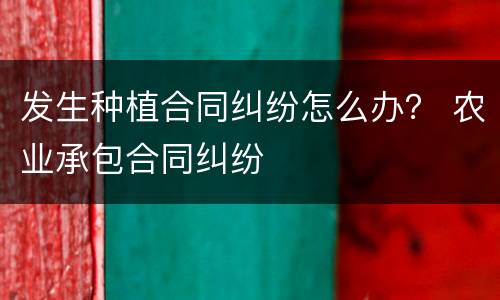 发生种植合同纠纷怎么办？ 农业承包合同纠纷