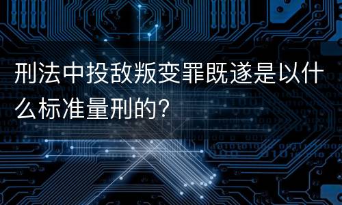 刑法中投敌叛变罪既遂是以什么标准量刑的?