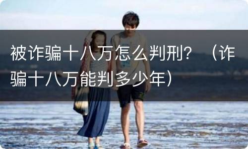 被诈骗十八万怎么判刑？（诈骗十八万能判多少年）