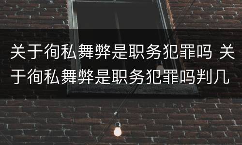 关于徇私舞弊是职务犯罪吗 关于徇私舞弊是职务犯罪吗判几年