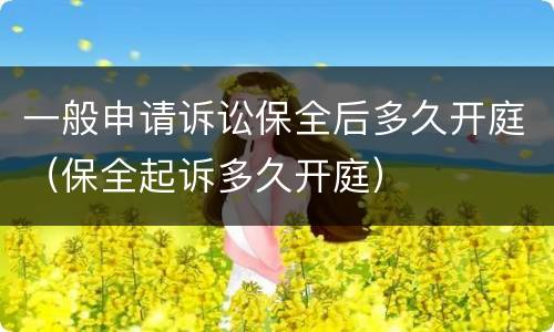 一般申请诉讼保全后多久开庭（保全起诉多久开庭）