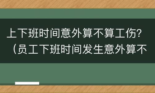 上下班时间意外算不算工伤？（员工下班时间发生意外算不算工伤）