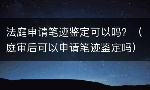 法庭申请笔迹鉴定可以吗？（庭审后可以申请笔迹鉴定吗）