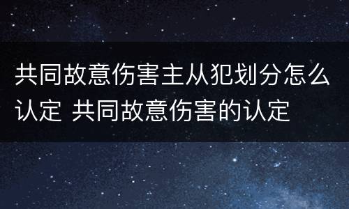 共同故意伤害主从犯划分怎么认定 共同故意伤害的认定