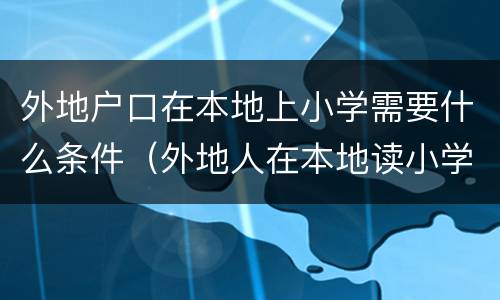 外地户口在本地上小学需要什么条件（外地人在本地读小学需要什么条件）