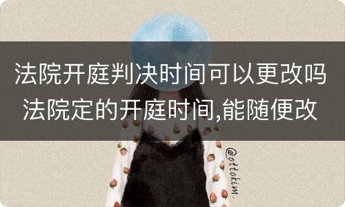 法院开庭判决时间可以更改吗 法院定的开庭时间,能随便改么