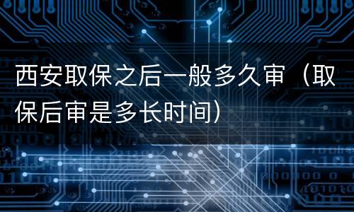 西安取保之后一般多久审（取保后审是多长时间）