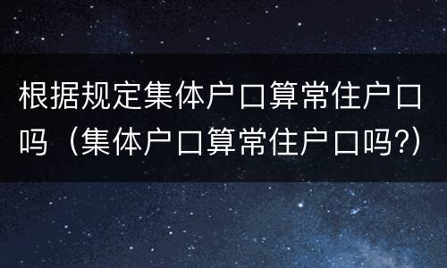 根据规定集体户口算常住户口吗（集体户口算常住户口吗?）