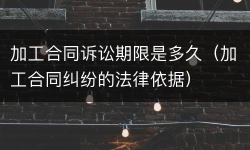 加工合同诉讼期限是多久（加工合同纠纷的法律依据）
