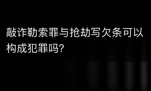敲诈勒索罪与抢劫写欠条可以构成犯罪吗？