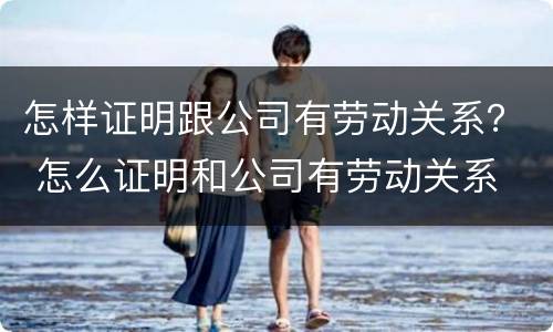 怎样证明跟公司有劳动关系？ 怎么证明和公司有劳动关系