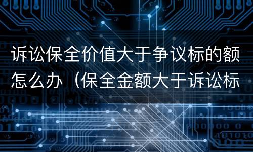 诉讼保全价值大于争议标的额怎么办（保全金额大于诉讼标的）