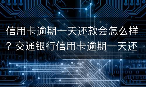 信用卡逾期一天还款会怎么样? 交通银行信用卡逾期一天还款会怎么样