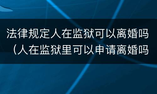 法律规定人在监狱可以离婚吗（人在监狱里可以申请离婚吗）