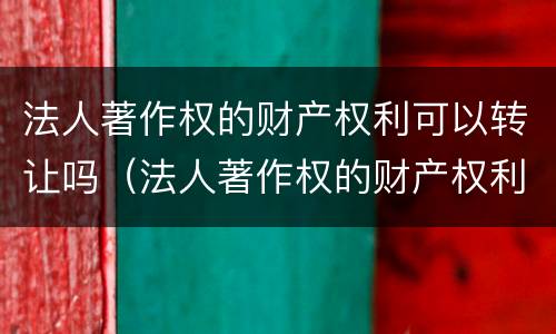 法人著作权的财产权利可以转让吗（法人著作权的财产权利可以转让吗）