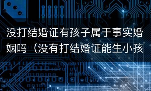 没打结婚证有孩子属于事实婚姻吗（没有打结婚证能生小孩吗）