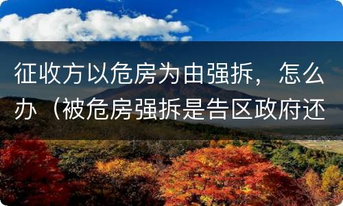 征收方以危房为由强拆，怎么办（被危房强拆是告区政府还是征收办）