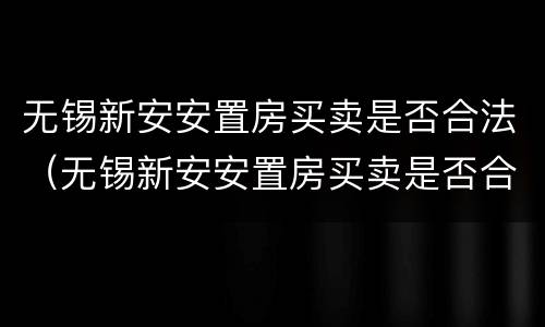 无锡新安安置房买卖是否合法（无锡新安安置房买卖是否合法了）
