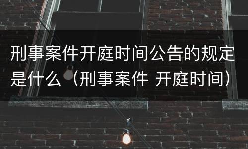 刑事案件开庭时间公告的规定是什么（刑事案件 开庭时间）