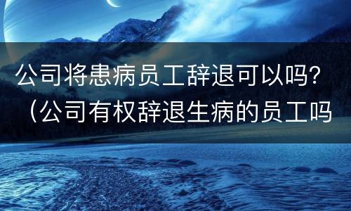 公司将患病员工辞退可以吗？（公司有权辞退生病的员工吗）