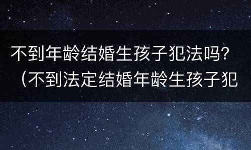 不到年龄结婚生孩子犯法吗？（不到法定结婚年龄生孩子犯法吗）