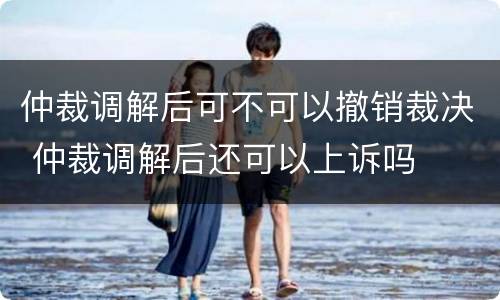 仲裁调解后可不可以撤销裁决 仲裁调解后还可以上诉吗