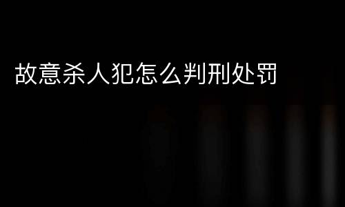 故意杀人犯怎么判刑处罚