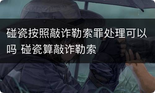 碰瓷按照敲诈勒索罪处理可以吗 碰瓷算敲诈勒索