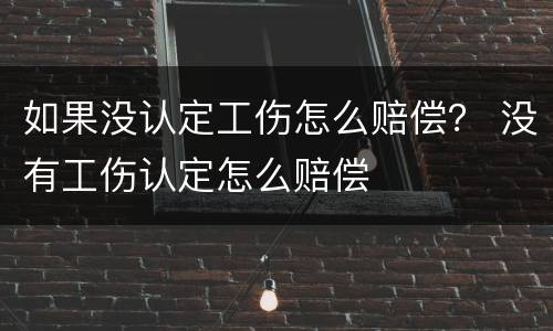 如果没认定工伤怎么赔偿？ 没有工伤认定怎么赔偿