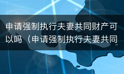 申请强制执行夫妻共同财产可以吗（申请强制执行夫妻共同财产可以吗怎么写）