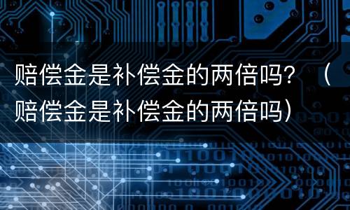 赔偿金是补偿金的两倍吗？（赔偿金是补偿金的两倍吗）
