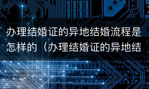 办理结婚证的异地结婚流程是怎样的（办理结婚证的异地结婚流程是怎样的呢）