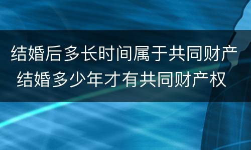 结婚后多长时间属于共同财产 结婚多少年才有共同财产权