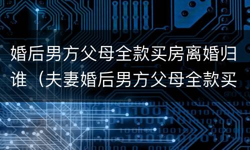 婚后男方父母全款买房离婚归谁（夫妻婚后男方父母全款买房离婚女方能分到财产吗）