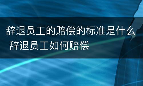 辞退员工的赔偿的标准是什么 辞退员工如何赔偿