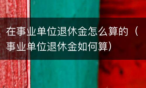 在事业单位退休金怎么算的（事业单位退休金如何算）