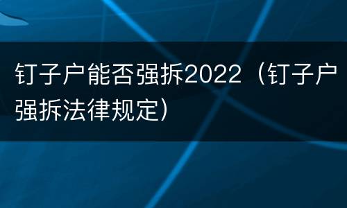 钉子户能否强拆2022（钉子户强拆法律规定）