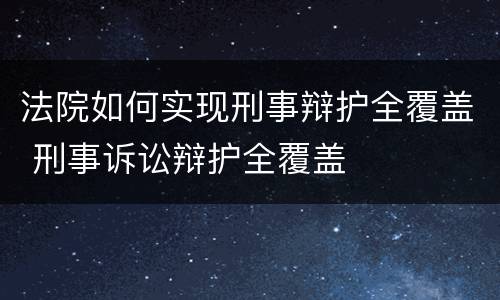 法院如何实现刑事辩护全覆盖 刑事诉讼辩护全覆盖