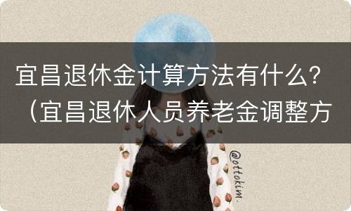 宜昌退休金计算方法有什么？（宜昌退休人员养老金调整方案）