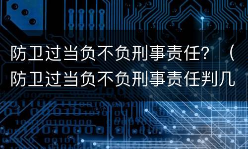 防卫过当负不负刑事责任？（防卫过当负不负刑事责任判几年）