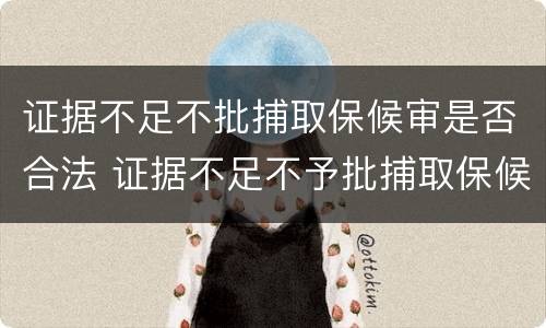 证据不足不批捕取保候审是否合法 证据不足不予批捕取保候审