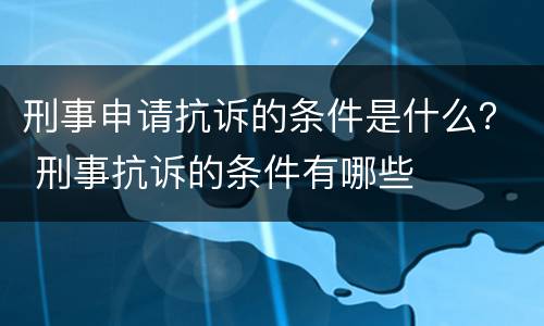刑事申请抗诉的条件是什么？ 刑事抗诉的条件有哪些