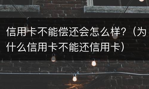 信用卡不能偿还会怎么样?（为什么信用卡不能还信用卡）