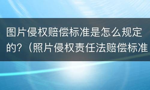 图片侵权赔偿标准是怎么规定的?（照片侵权责任法赔偿标准）